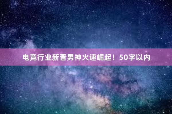 电竞行业新晋男神火速崛起！50字以内