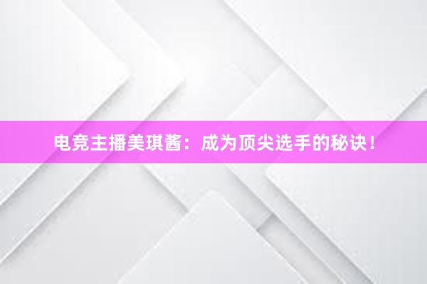 电竞主播美琪酱：成为顶尖选手的秘诀！