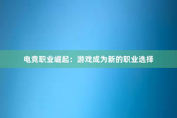 电竞职业崛起：游戏成为新的职业选择