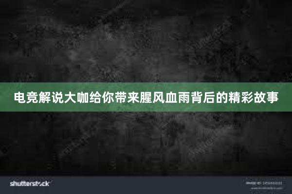 电竞解说大咖给你带来腥风血雨背后的精彩故事