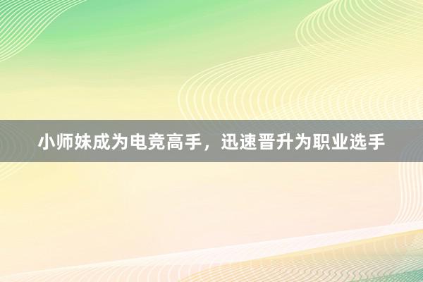 小师妹成为电竞高手，迅速晋升为职业选手