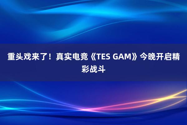 重头戏来了！真实电竞《TES GAM》今晚开启精彩战斗