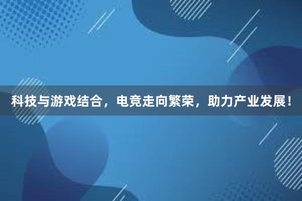 科技与游戏结合，电竞走向繁荣，助力产业发展！