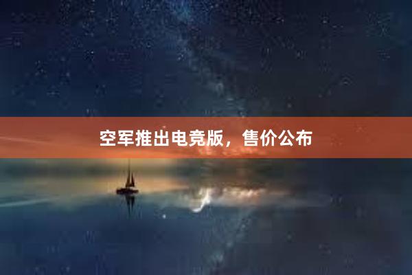 空军推出电竞版，售价公布