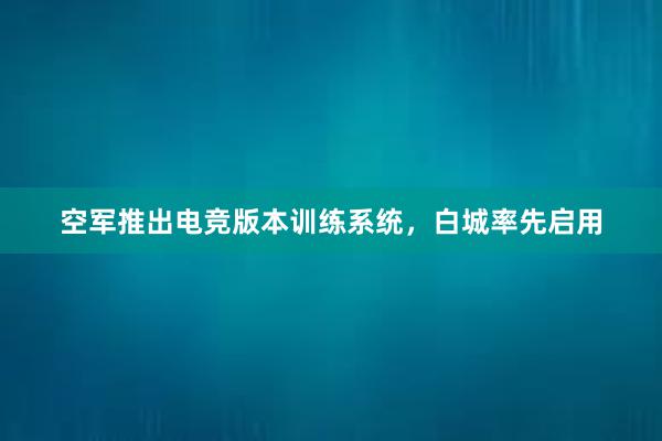 空军推出电竞版本训练系统，白城率先启用