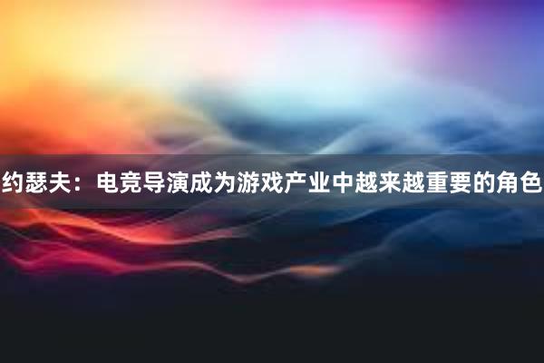 约瑟夫：电竞导演成为游戏产业中越来越重要的角色