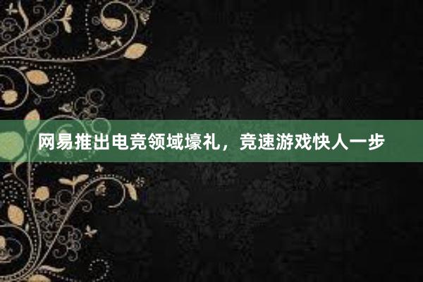 网易推出电竞领域壕礼，竞速游戏快人一步