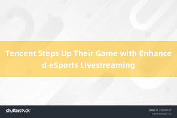 Tencent Steps Up Their Game with Enhanced eSports Livestreaming