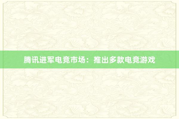 腾讯进军电竞市场：推出多款电竞游戏