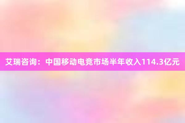 艾瑞咨询：中国移动电竞市场半年收入114.3亿元