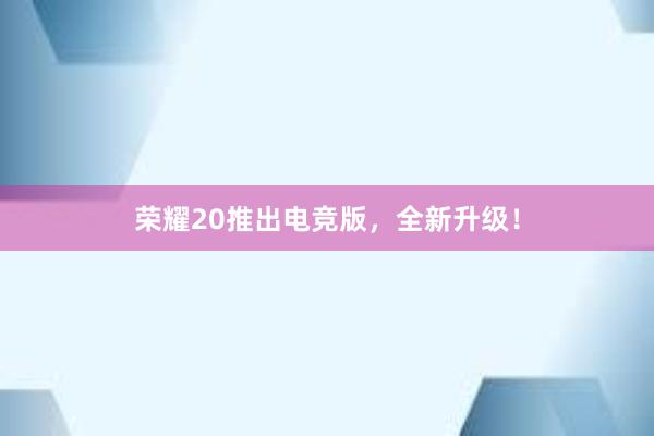 荣耀20推出电竞版，全新升级！