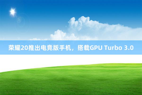 荣耀20推出电竞版手机，搭载GPU Turbo 3.0