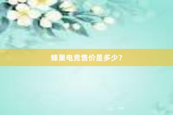 蜂巢电竞售价是多少？