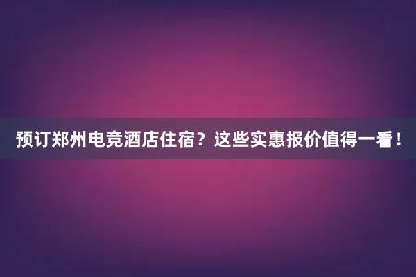 预订郑州电竞酒店住宿？这些实惠报价值得一看！