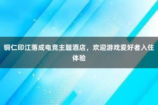 铜仁印江落成电竞主题酒店，欢迎游戏爱好者入住体验