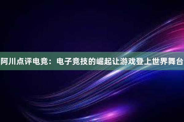 阿川点评电竞：电子竞技的崛起让游戏登上世界舞台