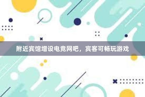 附近宾馆增设电竞网吧，宾客可畅玩游戏