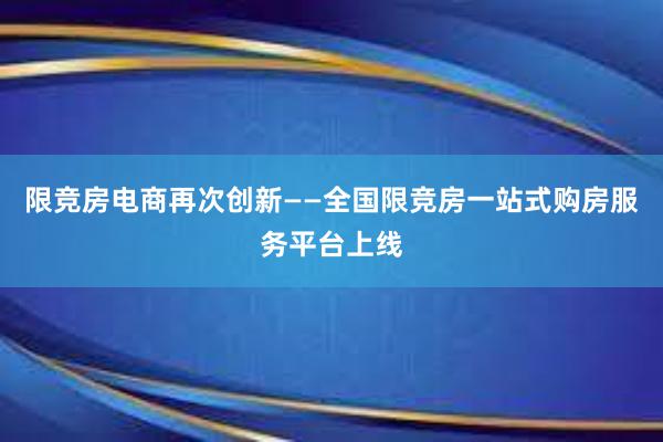 限竞房电商再次创新——全国限竞房一站式购房服务平台上线