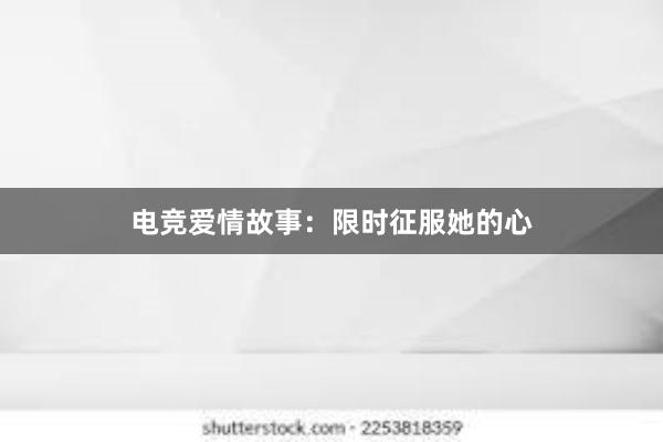 电竞爱情故事：限时征服她的心