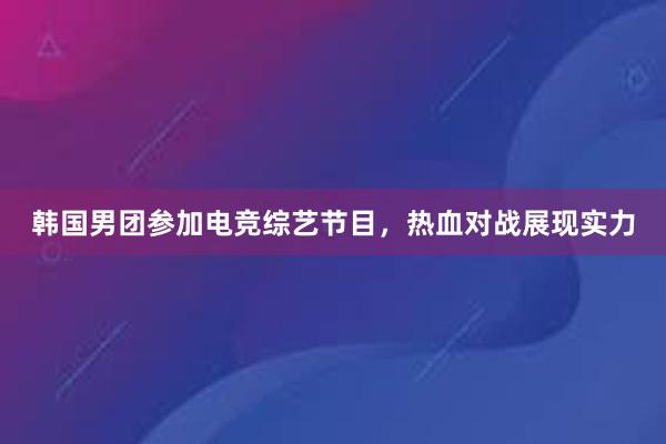 韩国男团参加电竞综艺节目，热血对战展现实力